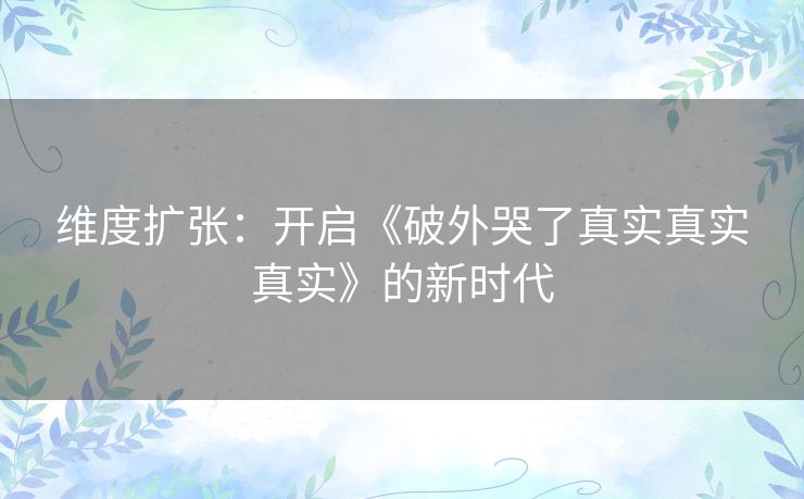 维度扩张:开启《破外哭了真实真实真实》的新时代 维度扩张:开启《破外哭了真实真实真实》的新时代