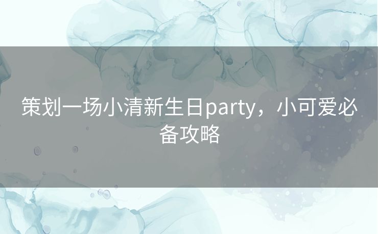 策划一场小清新生日party,小可爱必备攻略 策划一场小清新生日party,小可爱必备攻略