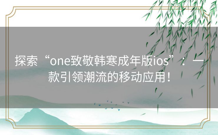 探索“one致敬韩寒成年版ios”:一款引领潮流的移动应用! 探索“one致敬韩寒成年版ios”:一款引领潮流的移动应用!