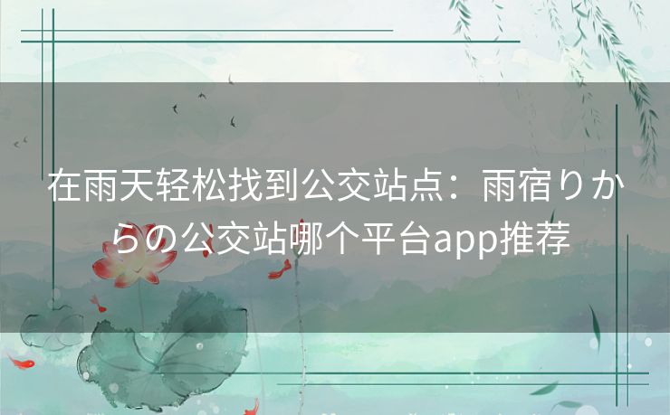 在雨天轻松找到公交站点:雨宿りからの公交站哪个平台app推荐 在雨天轻松找到公交站点:雨宿りからの公交站哪个平台app推荐