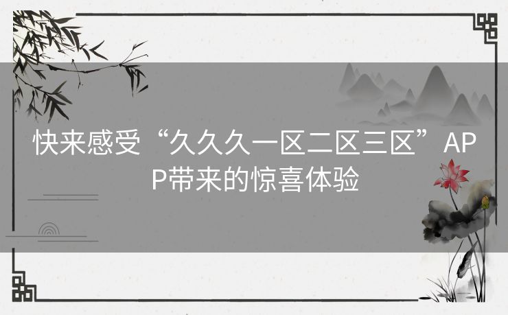 快来感受“久久久一区二区三区”APP带来的惊喜体验