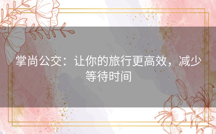 掌尚公交:让你的旅行更高效,减少等待时间 掌尚公交:让你的旅行更高效,减少等待时间