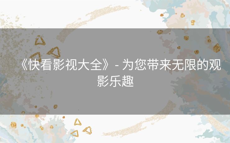 《快看影视大全》- 为您带来无限的观影乐趣