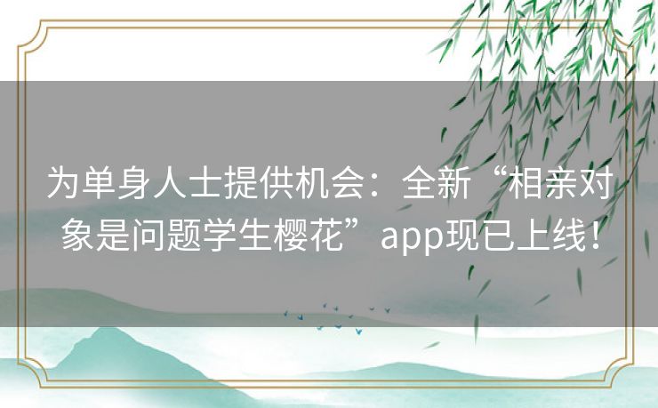 为单身人士提供机会:全新“相亲对象是问题学生樱花”app现已上线! 为单身人士提供机会:全新“相亲对象是问题学生樱花”app现已上线!