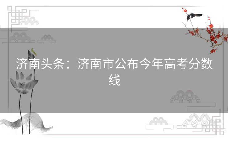济南头条:济南市公布今年高考分数线 济南头条:济南市公布今年高考分数线