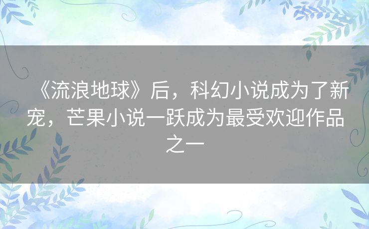 《流浪地球》后,科幻小说成为了新宠,芒果小说一跃成为最受欢迎作品之一 《流浪地球》后,科幻小说成为了新宠,芒果小说一跃成为最受欢迎作品之一