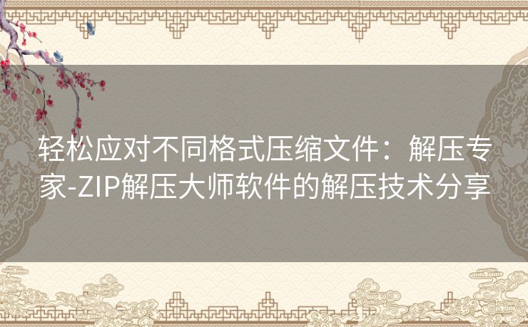 轻松应对不同格式压缩文件:解压专家-ZIP解压大师软件的解压技术分享 轻松应对不同格式压缩文件:解压专家-ZIP解压大师软件的解压技术分享