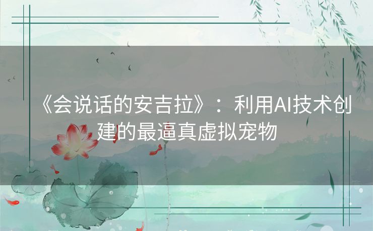《会说话的安吉拉》:利用AI技术创建的最逼真虚拟宠物 《会说话的安吉拉》:利用AI技术创建的最逼真虚拟宠物