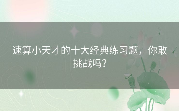 速算小天才的十大经典练习题,你敢挑战吗? 速算小天才的十大经典练习题,你敢挑战吗?
