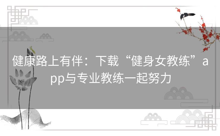 健康路上有伴:下载“健身女教练”app与专业教练一起努力 健康路上有伴:下载“健身女教练”app与专业教练一起努力