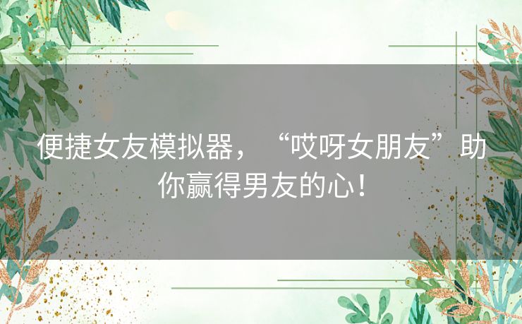 便捷女友模拟器,“哎呀女朋友”助你赢得男友的心! 便捷女友模拟器,“哎呀女朋友”助你赢得男友的心!