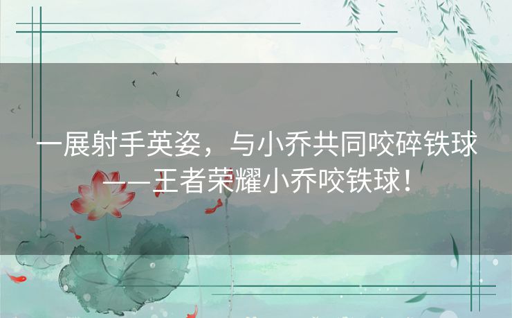 一展射手英姿,与小乔共同咬碎铁球——王者荣耀小乔咬铁球! 一展射手英姿,与小乔共同咬碎铁球——王者荣耀小乔咬铁球!