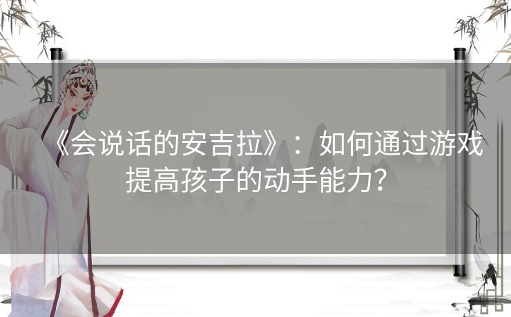 《会说话的安吉拉》:如何通过游戏提高孩子的动手能力? 《会说话的安吉拉》:如何通过游戏提高孩子的动手能力?