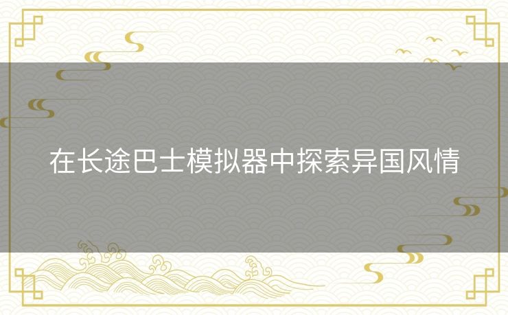 在长途巴士模拟器中探索异国风情 在长途巴士模拟器中探索异国风情