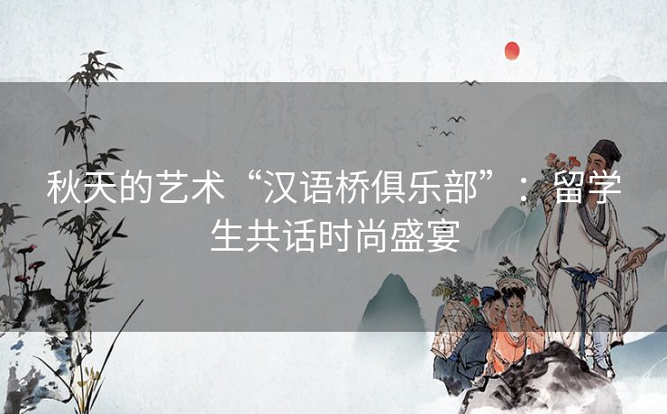 秋天的艺术“汉语桥俱乐部”:留学生共话时尚盛宴 秋天的艺术“汉语桥俱乐部”:留学生共话时尚盛宴