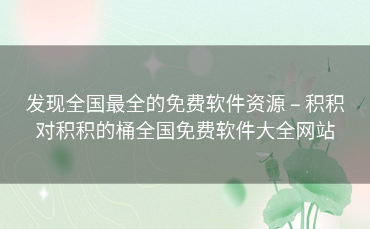 发现全国最全的免费软件资源 – 积积对积积的桶全国免费软件大全网站
