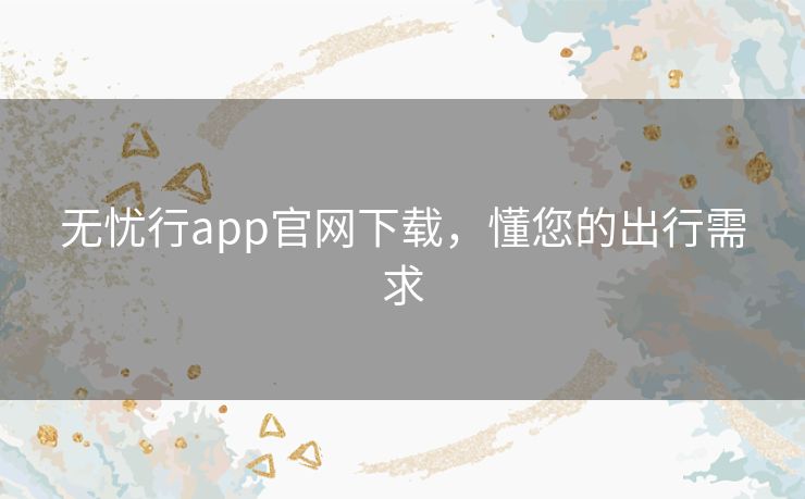 无忧行app官网下载,懂您的出行需求 无忧行app官网下载,懂您的出行需求