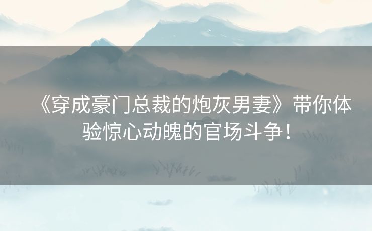 《穿成豪门总裁的炮灰男妻》带你体验惊心动魄的官场斗争! 《穿成豪门总裁的炮灰男妻》带你体验惊心动魄的官场斗争!