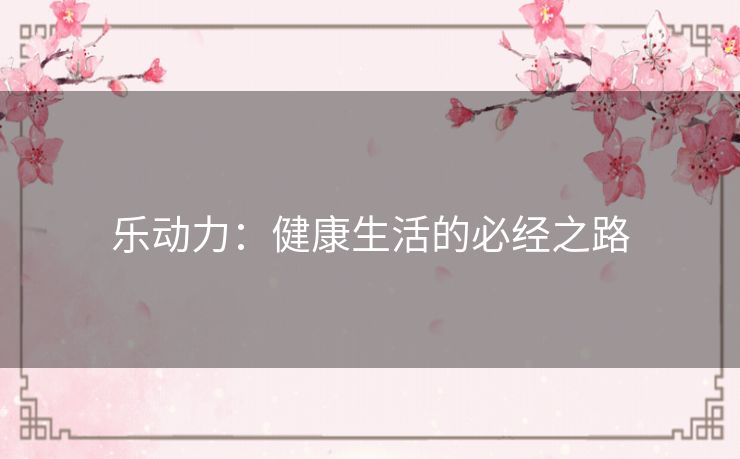 乐动力:健康生活的必经之路 乐动力:健康生活的必经之路