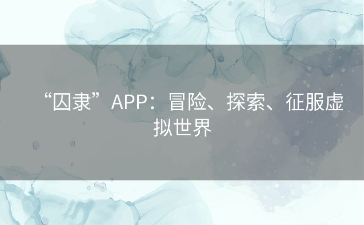 “囚隶”APP:冒险、探索、征服虚拟世界 “囚隶”APP:冒险、探索、征服虚拟世界