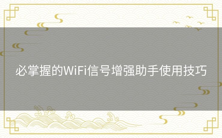必掌握的WiFi信号增强助手使用技巧 必掌握的WiFi信号增强助手使用技巧