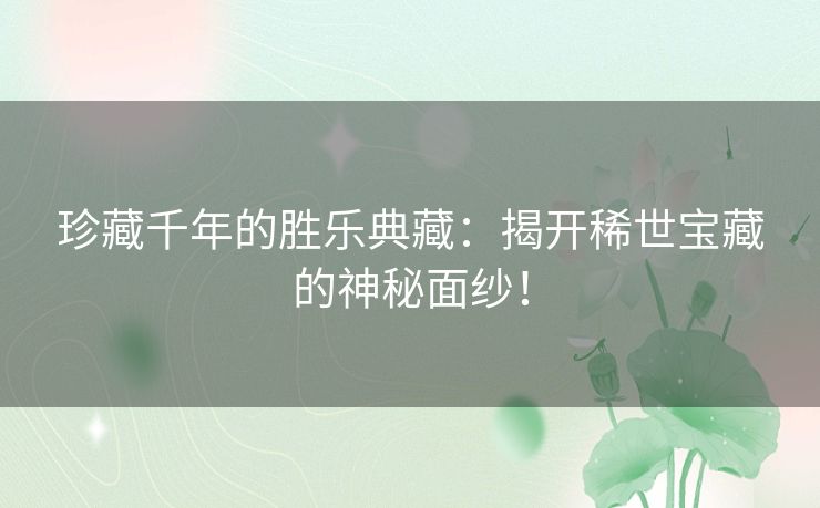 珍藏千年的胜乐典藏:揭开稀世宝藏的神秘面纱! 珍藏千年的胜乐典藏:揭开稀世宝藏的神秘面纱!