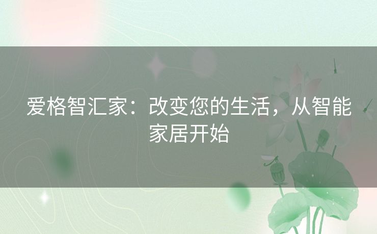爱格智汇家:改变您的生活,从智能家居开始 爱格智汇家:改变您的生活,从智能家居开始