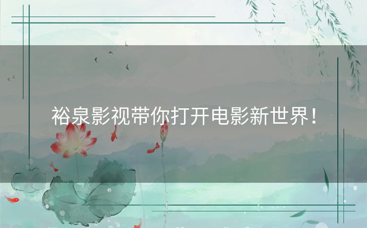 裕泉影视带你打开电影新世界! 裕泉影视带你打开电影新世界!