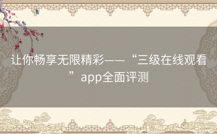 让你畅享无限精彩——“三级在线观看”app全面评测 让你畅享无限精彩——“三级在线观看”app全面评测