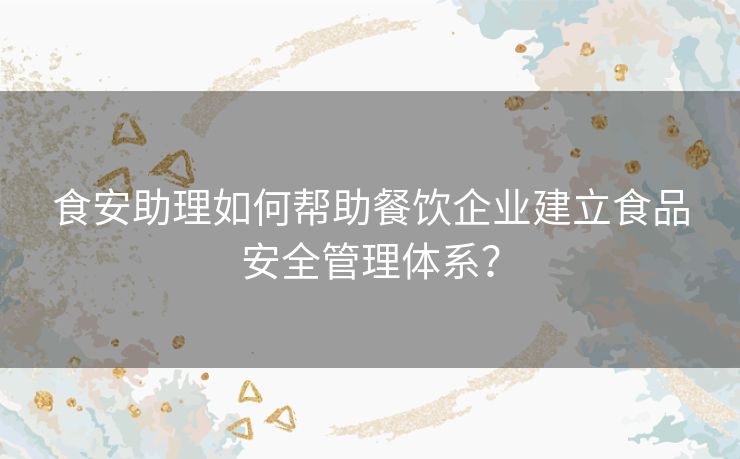 食安助理如何帮助餐饮企业建立食品安全管理体系? 食安助理如何帮助餐饮企业建立食品安全管理体系?