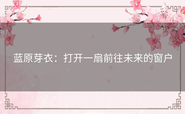 蓝原芽衣:打开一扇前往未来的窗户 蓝原芽衣:打开一扇前往未来的窗户