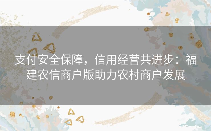支付安全保障,信用经营共进步:福建农信商户版助力农村商户发展 支付安全保障,信用经营共进步:福建农信商户版助力农村商户发展