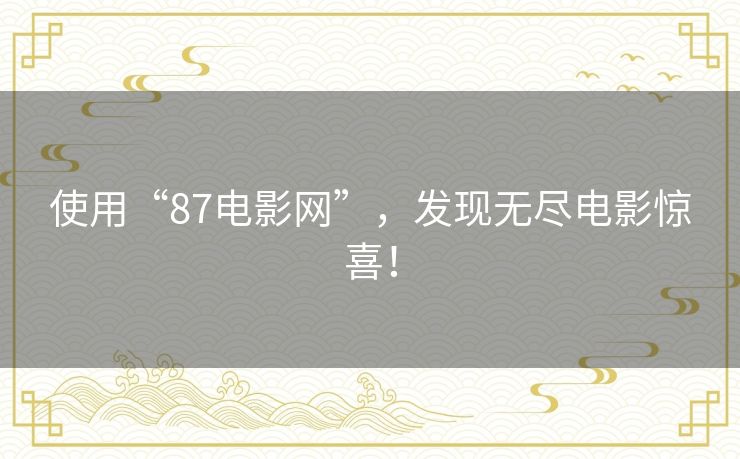 使用“87电影网”,发现无尽电影惊喜! 使用“87电影网”,发现无尽电影惊喜!