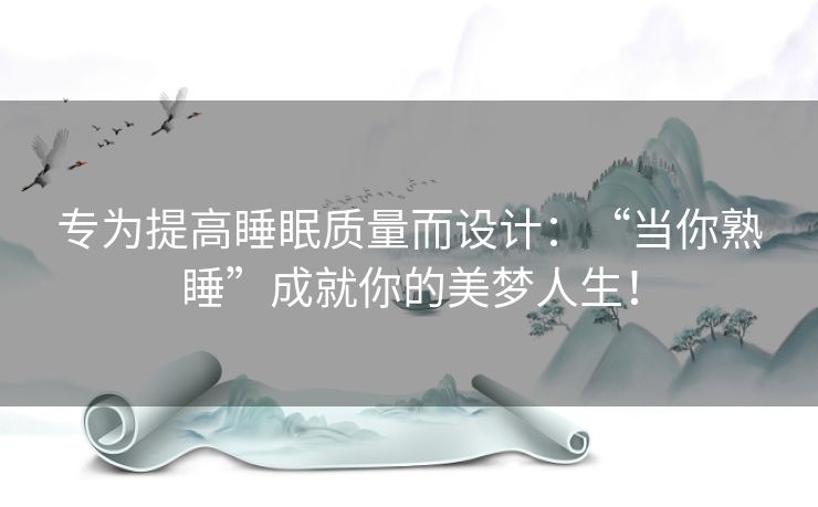 专为提高睡眠质量而设计:“当你熟睡”成就你的美梦人生! 专为提高睡眠质量而设计:“当你熟睡”成就你的美梦人生!