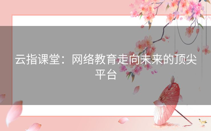 云指课堂:网络教育走向未来的顶尖平台 云指课堂:网络教育走向未来的顶尖平台