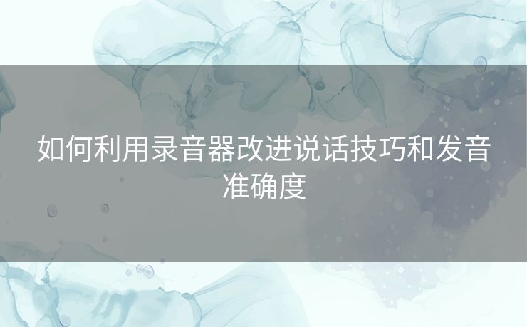 如何利用录音器改进说话技巧和发音准确度