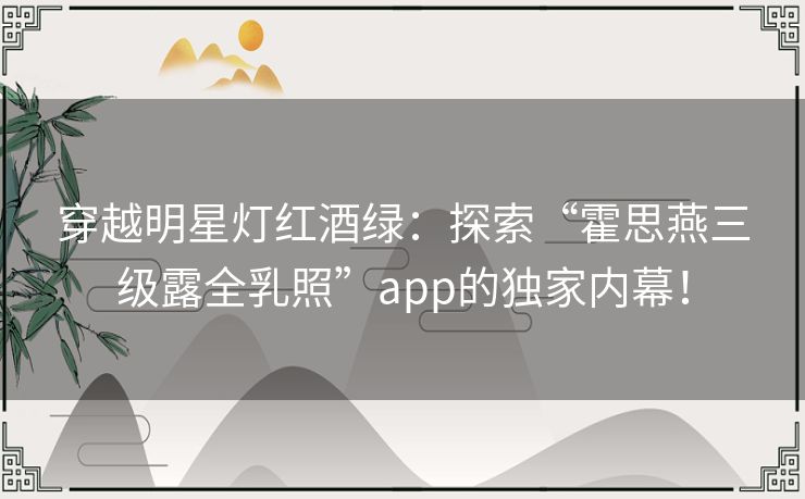 穿越明星灯红酒绿:探索“霍思燕三级露全乳照”app的独家内幕! 穿越明星灯红酒绿:探索“霍思燕三级露全乳照”app的独家内幕!