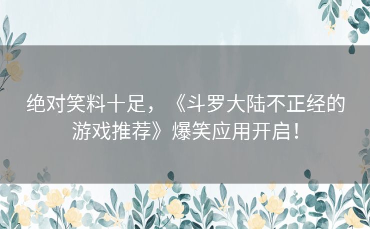 绝对笑料十足,《斗罗大陆不正经的游戏推荐》爆笑应用开启! 绝对笑料十足,《斗罗大陆不正经的游戏推荐》爆笑应用开启!