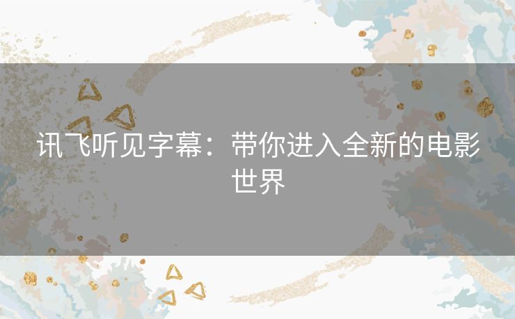 讯飞听见字幕：带你进入全新的电影世界