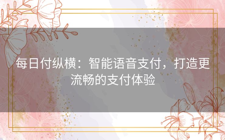 每日付纵横:智能语音支付,打造更流畅的支付体验 每日付纵横:智能语音支付,打造更流畅的支付体验