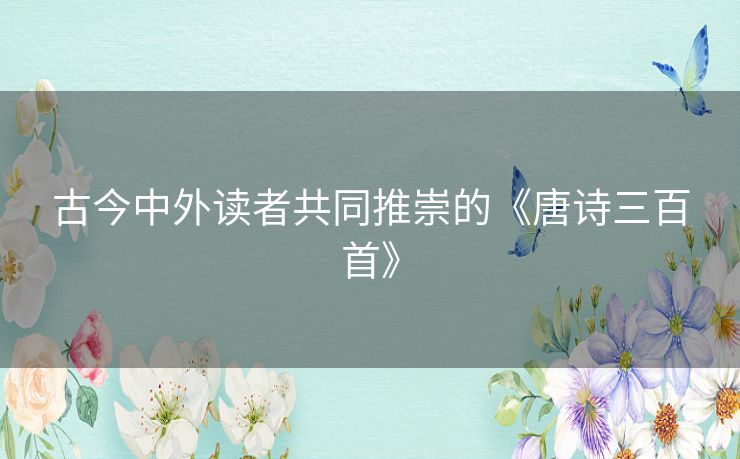 古今中外读者共同推崇的《唐诗三百首》 古今中外读者共同推崇的《唐诗三百首》