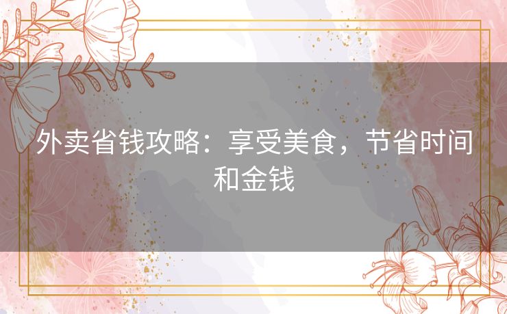 外卖省钱攻略:享受美食,节省时间和金钱 外卖省钱攻略:享受美食,节省时间和金钱