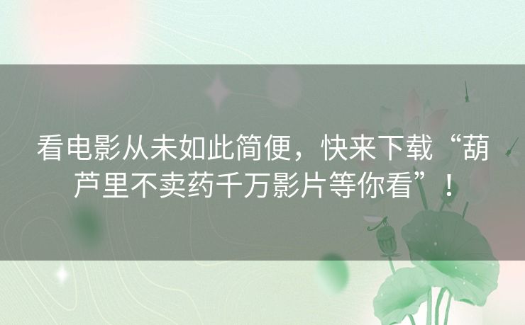 看电影从未如此简便,快来下载“葫芦里不卖药千万影片等你看”! 看电影从未如此简便,快来下载“葫芦里不卖药千万影片等你看”!
