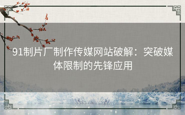91制片厂制作传媒网站破解:突破媒体限制的先锋应用 91制片厂制作传媒网站破解:突破媒体限制的先锋应用