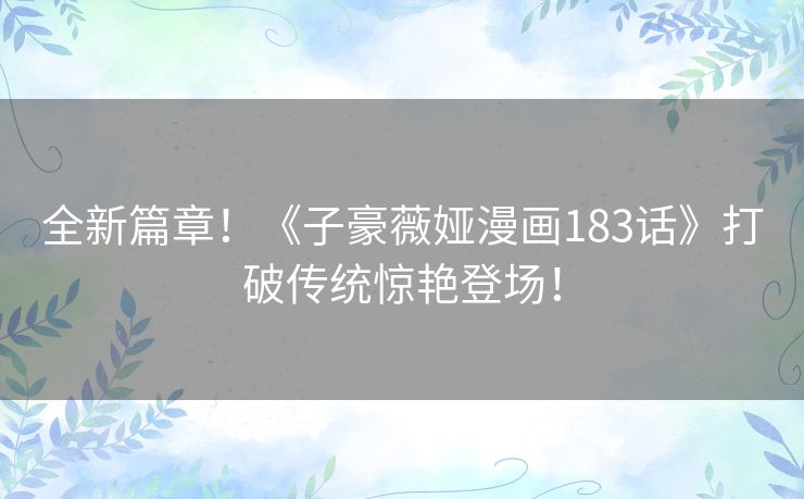 全新篇章!《子豪薇娅漫画183话》打破传统惊艳登场! 全新篇章!《子豪薇娅漫画183话》打破传统惊艳登场!