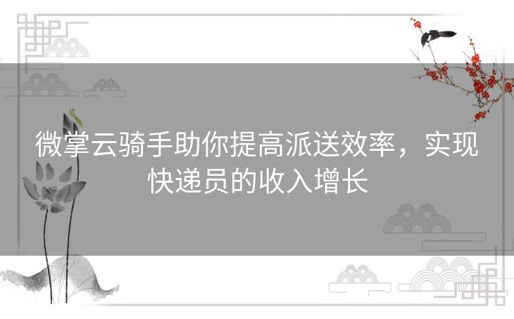 微掌云骑手助你提高派送效率,实现快递员的收入增长 微掌云骑手助你提高派送效率,实现快递员的收入增长