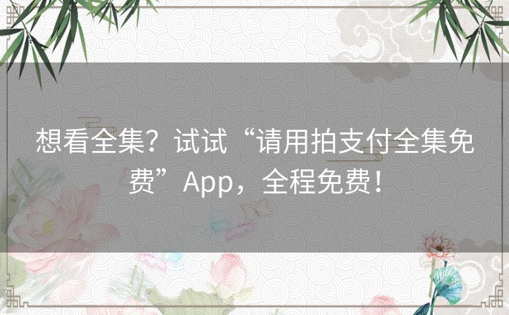 想看全集?试试“请用拍支付全集免费”App,全程免费! 想看全集?试试“请用拍支付全集免费”App,全程免费!