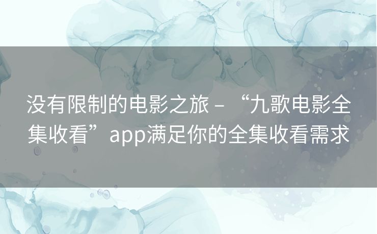 没有限制的电影之旅 – “九歌电影全集收看”app满足你的全集收看需求 没有限制的电影之旅 – “九歌电影全集收看”app满足你的全集收看需求