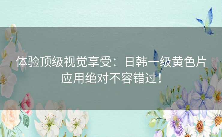 体验顶级视觉享受:日韩一级黄色片应用绝对不容错过! 体验顶级视觉享受:日韩一级黄色片应用绝对不容错过!