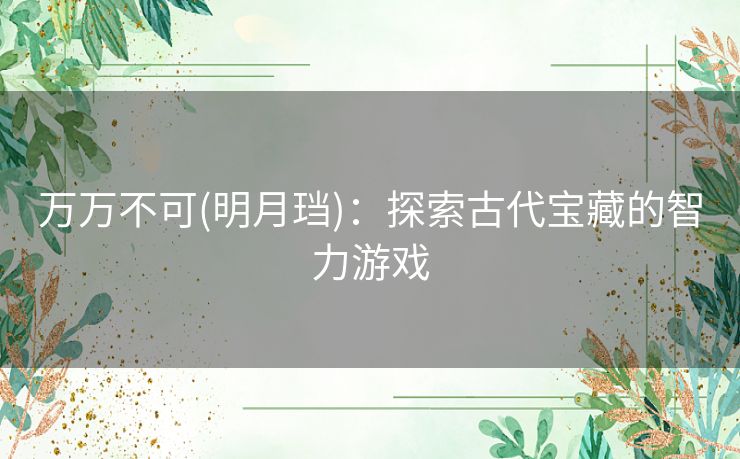 万万不可(明月珰):探索古代宝藏的智力游戏 万万不可(明月珰):探索古代宝藏的智力游戏